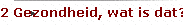 2 Gezondheid, wat is dat?