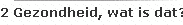 2 Gezondheid, wat is dat?