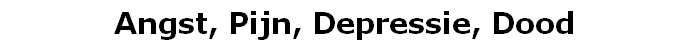 Angst, Pijn, Depressie, Dood