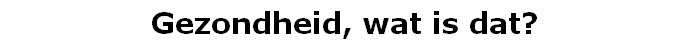 Gezondheid, wat is dat?