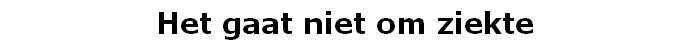 Het gaat niet om ziekte